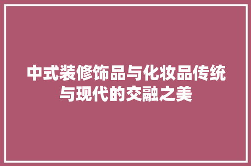 中式装修饰品与化妆品传统与现代的交融之美