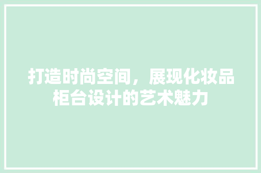 打造时尚空间，展现化妆品柜台设计的艺术魅力