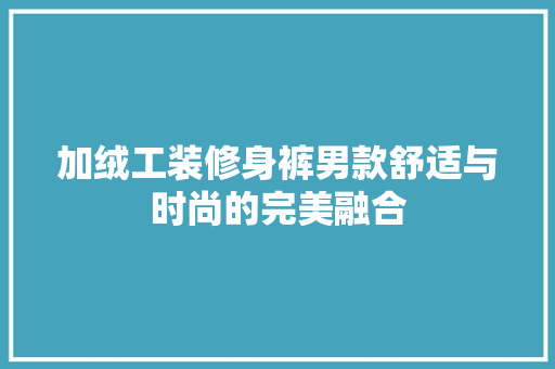 加绒工装修身裤男款舒适与时尚的完美融合