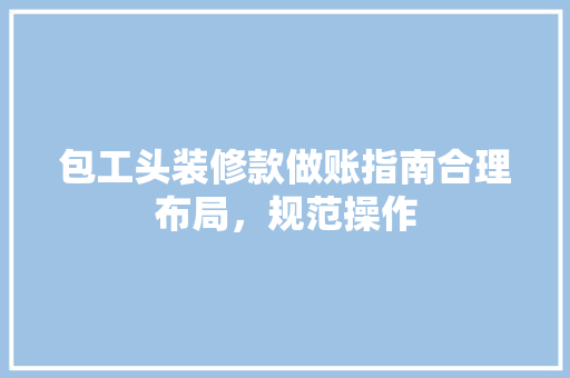 包工头装修款做账指南合理布局，规范操作
