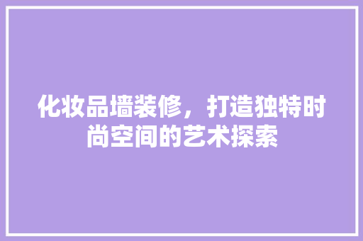 化妆品墙装修，打造独特时尚空间的艺术探索
