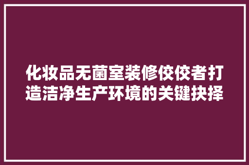 化妆品无菌室装修佼佼者打造洁净生产环境的关键抉择