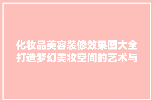 化妆品美容装修效果图大全打造梦幻美妆空间的艺术与科学
