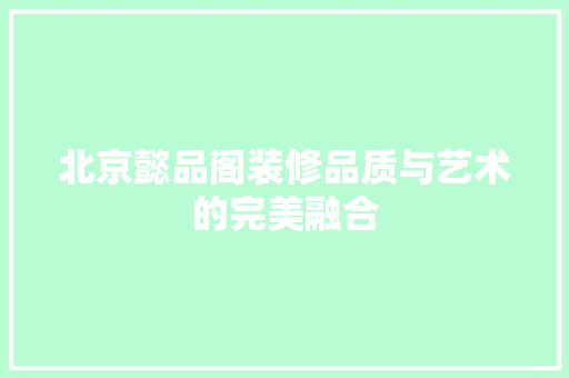 北京懿品阁装修品质与艺术的完美融合