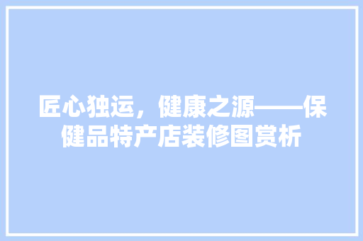 匠心独运，健康之源——保健品特产店装修图赏析