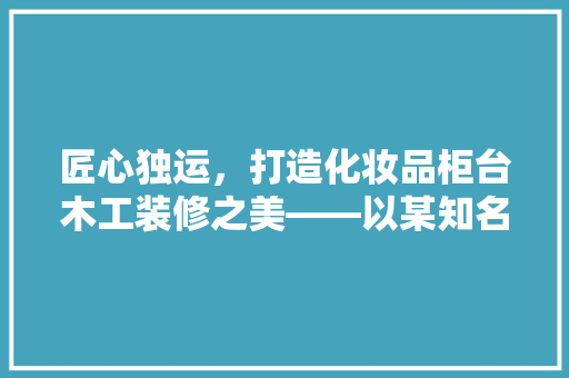 匠心独运，打造化妆品柜台木工装修之美——以某知名品牌为例