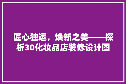 匠心独运，焕新之美——探析30化妆品店装修设计图