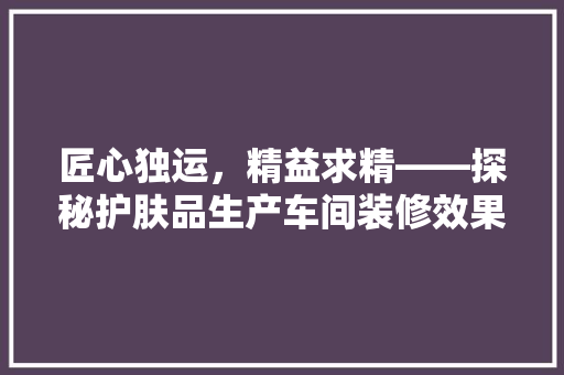 匠心独运，精益求精——探秘护肤品生产车间装修效果图背后的秘密