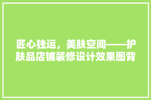 匠心独运，美肤空间——护肤品店铺装修设计效果图背后的美学秘密