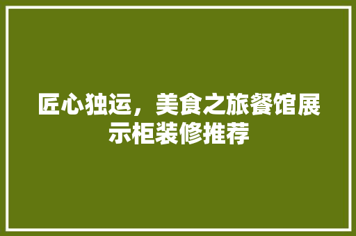 匠心独运，美食之旅餐馆展示柜装修推荐