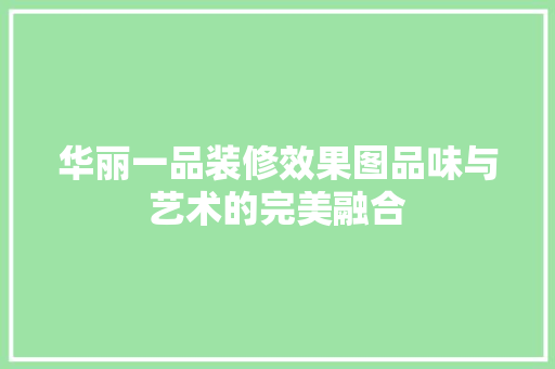 华丽一品装修效果图品味与艺术的完美融合
