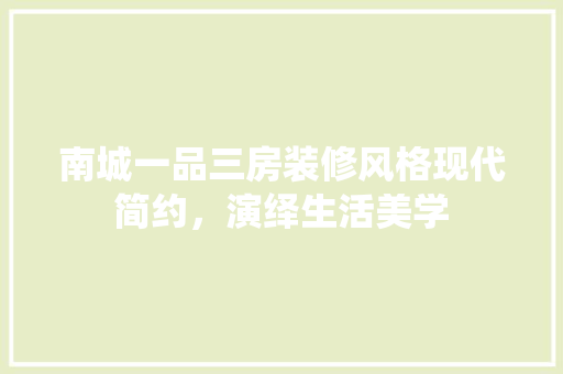 南城一品三房装修风格现代简约，演绎生活美学