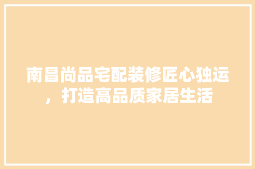 南昌尚品宅配装修匠心独运，打造高品质家居生活