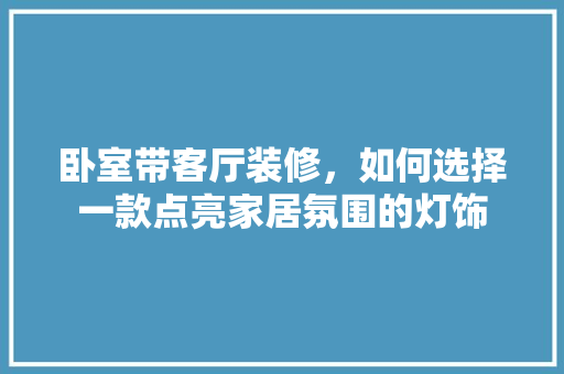 卧室带客厅装修，如何选择一款点亮家居氛围的灯饰