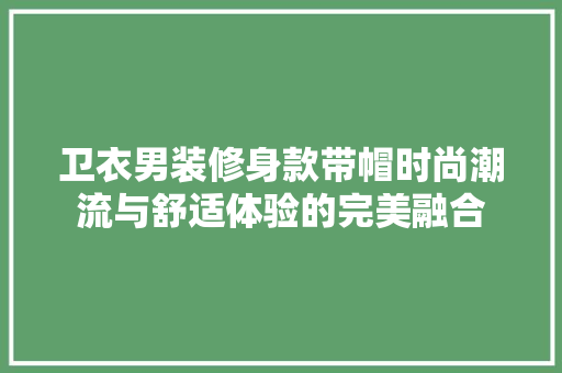 卫衣男装修身款带帽时尚潮流与舒适体验的完美融合