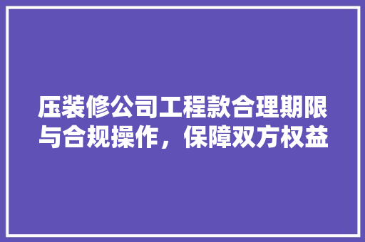 压装修公司工程款合理期限与合规操作，保障双方权益
