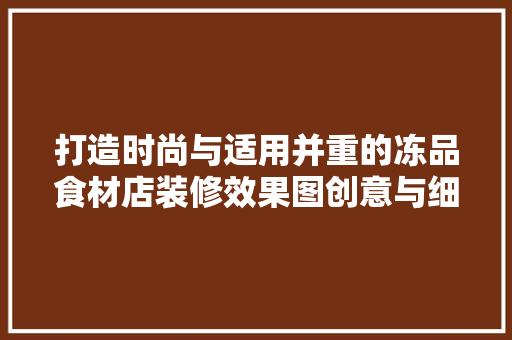 打造时尚与适用并重的冻品食材店装修效果图创意与细节的完美融合