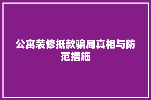 公寓装修抵款骗局真相与防范措施