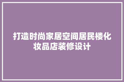 打造时尚家居空间居民楼化妆品店装修设计