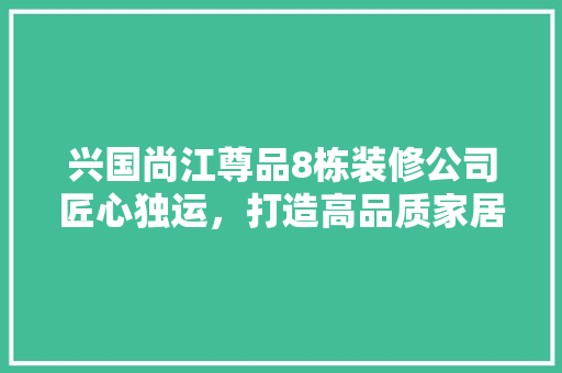 兴国尚江尊品8栋装修公司匠心独运，打造高品质家居生活