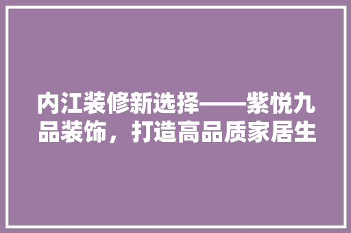 内江装修新选择——紫悦九品装饰，打造高品质家居生活