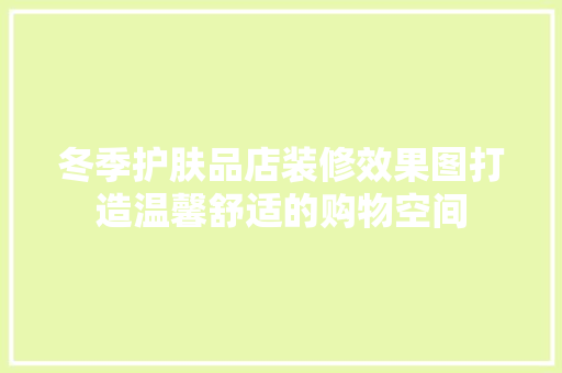 冬季护肤品店装修效果图打造温馨舒适的购物空间