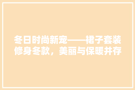 冬日时尚新宠——裙子套装修身冬款，美丽与保暖并存