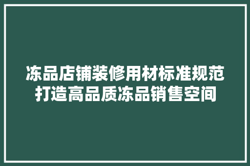 冻品店铺装修用材标准规范打造高品质冻品销售空间