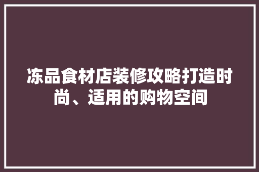 冻品食材店装修攻略打造时尚、适用的购物空间