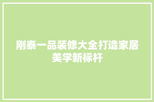 刚泰一品装修大全打造家居美学新标杆