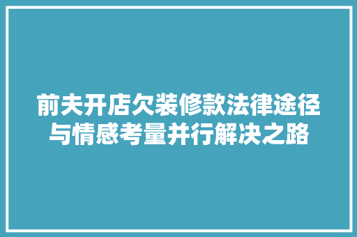 前夫开店欠装修款法律途径与情感考量并行解决之路