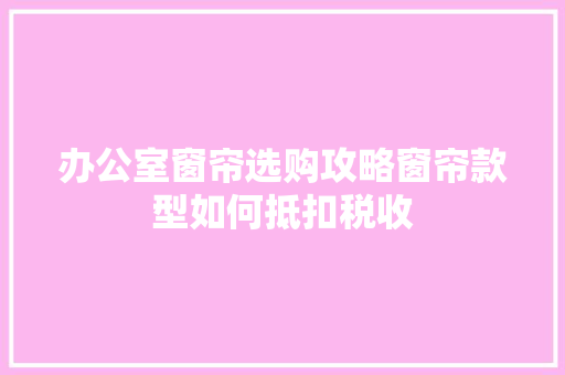 办公室窗帘选购攻略窗帘款型如何抵扣税收