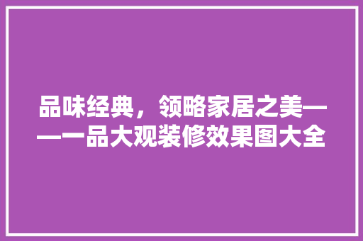 品味经典，领略家居之美——一品大观装修效果图大全