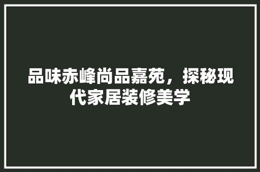 品味赤峰尚品嘉苑，探秘现代家居装修美学