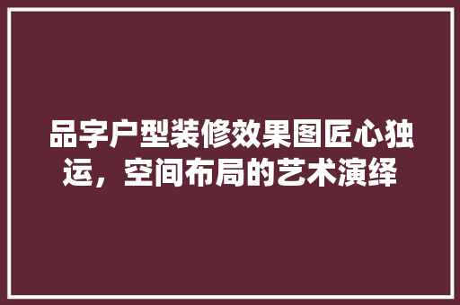 品字户型装修效果图匠心独运，空间布局的艺术演绎