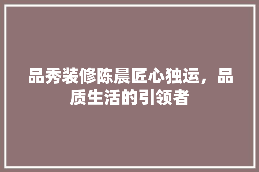 品秀装修陈晨匠心独运，品质生活的引领者
