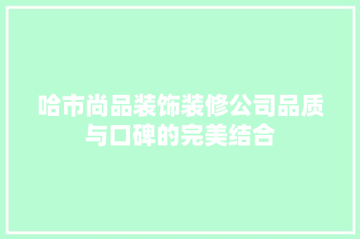 哈市尚品装饰装修公司品质与口碑的完美结合
