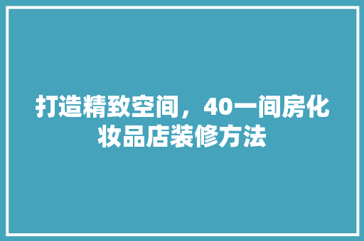 打造精致空间，40一间房化妆品店装修方法