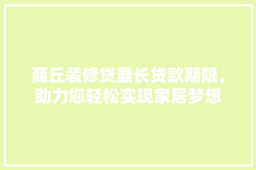 商丘装修贷最长贷款期限，助力您轻松实现家居梦想