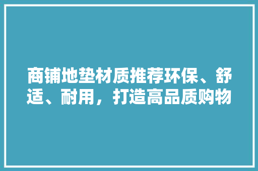 商铺地垫材质推荐环保、舒适、耐用，打造高品质购物环境