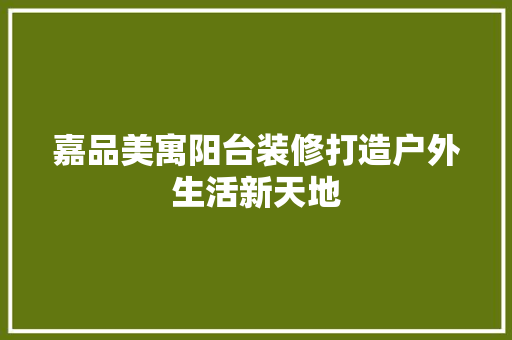 嘉品美寓阳台装修打造户外生活新天地