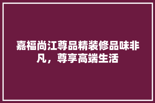 嘉福尚江尊品精装修品味非凡，尊享高端生活