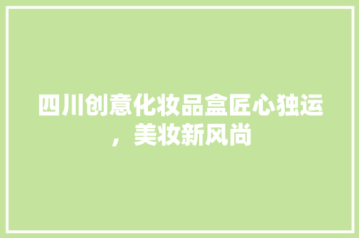 四川创意化妆品盒匠心独运，美妆新风尚