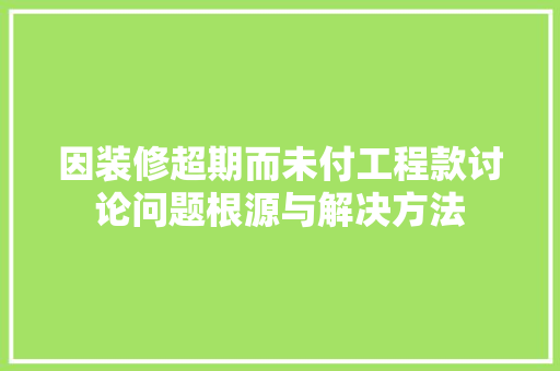 因装修超期而未付工程款讨论问题根源与解决方法
