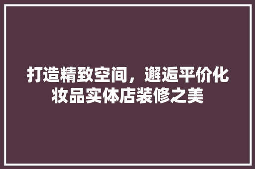 打造精致空间，邂逅平价化妆品实体店装修之美