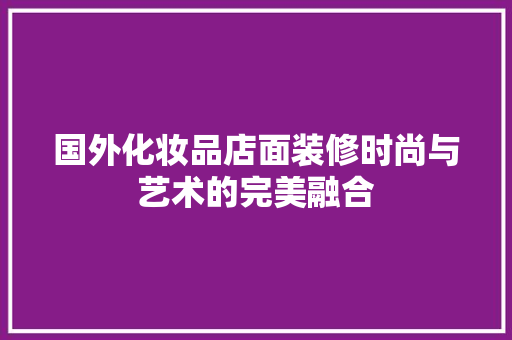 国外化妆品店面装修时尚与艺术的完美融合