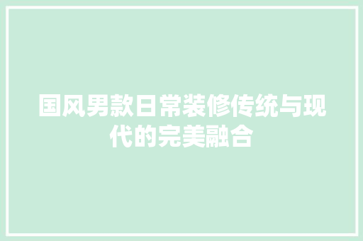 国风男款日常装修传统与现代的完美融合