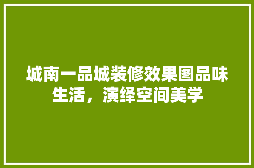 城南一品城装修效果图品味生活，演绎空间美学