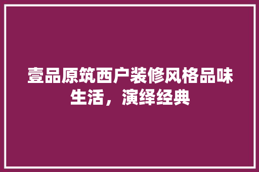 壹品原筑西户装修风格品味生活，演绎经典