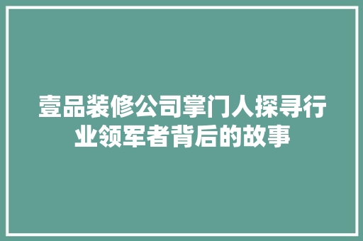 壹品装修公司掌门人探寻行业领军者背后的故事